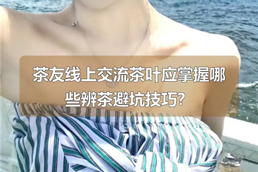 茶友线上交流茶叶应掌握哪些辨茶避坑技巧？